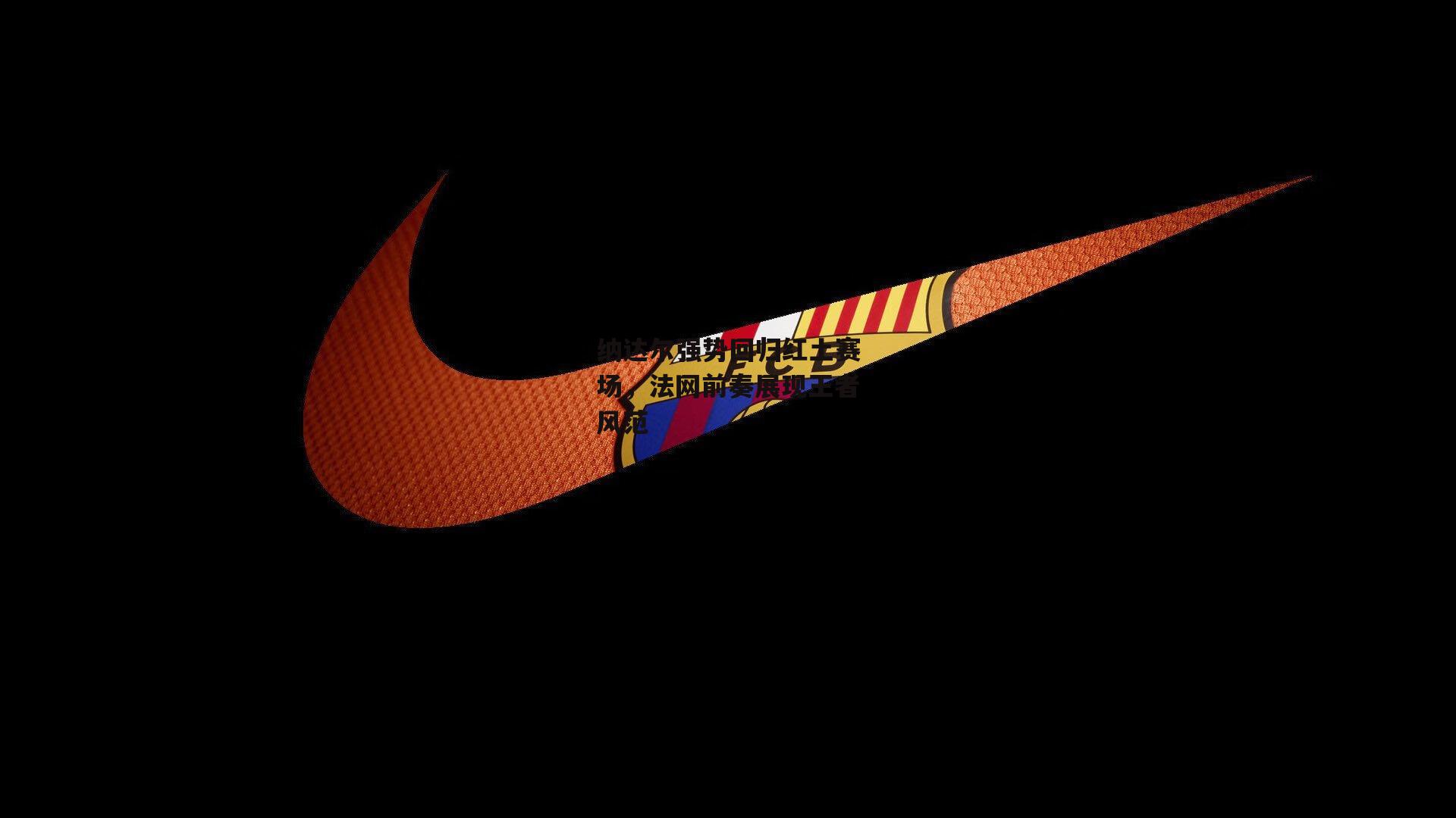 纳达尔强势回归红土赛场，法网前奏展现王者风范