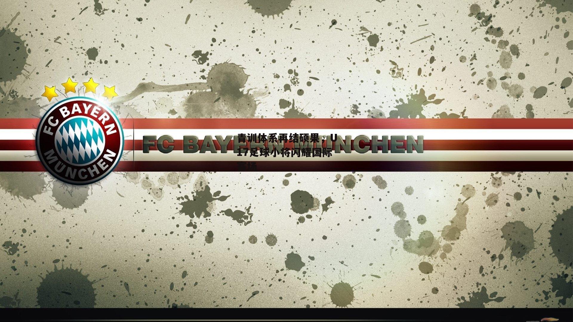 青训体系再结硕果，U17足球小将闪耀国际赛场