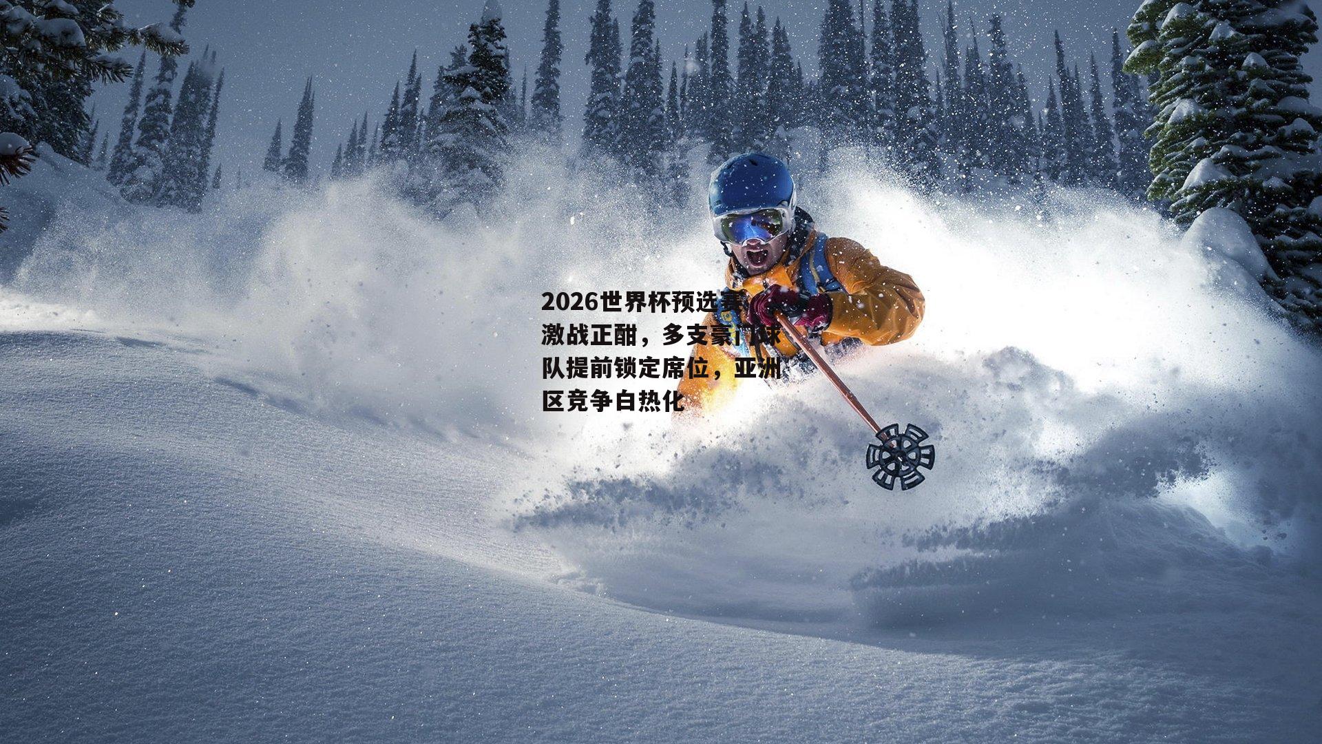 2026世界杯预选赛激战正酣，多支豪门球队提前锁定席位，亚洲区竞争白热化