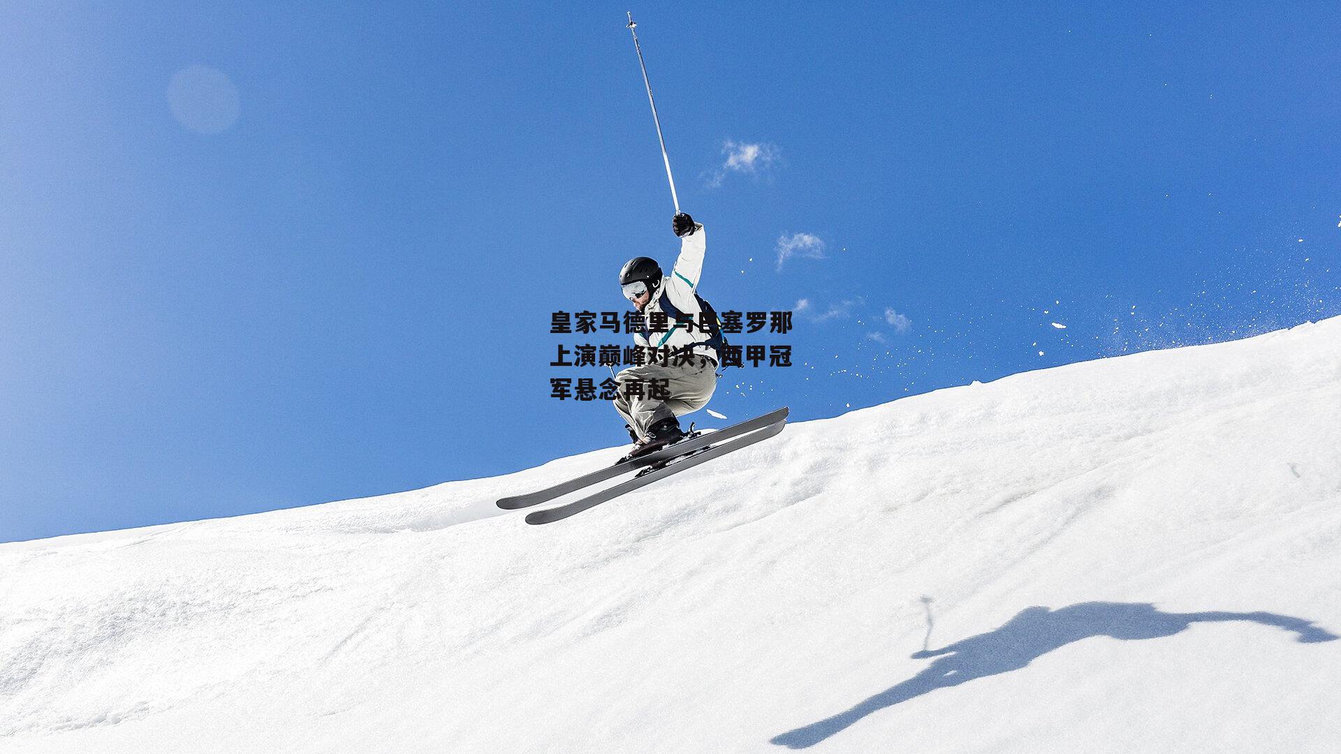 皇家马德里与巴塞罗那上演巅峰对决，西甲冠军悬念再起