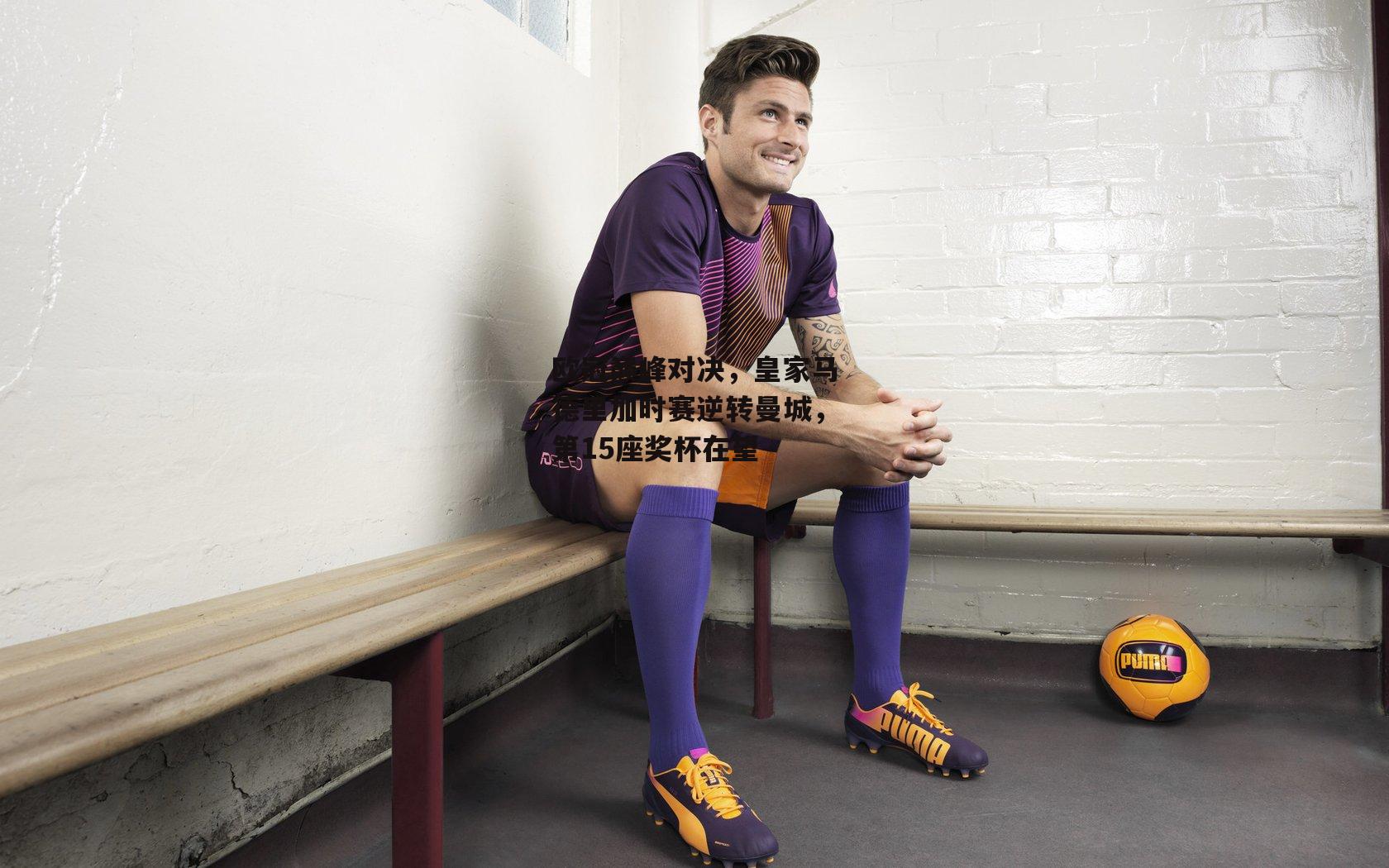 欧冠巅峰对决，皇家马德里加时赛逆转曼城，第15座奖杯在望